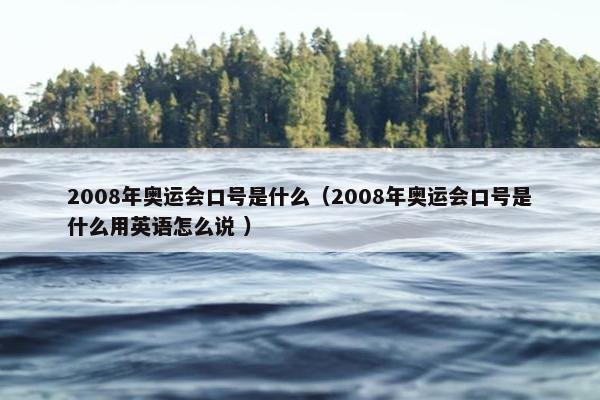 2008年奥运会口号是什么（2008年奥运会口号是什么用英语怎么说 ）