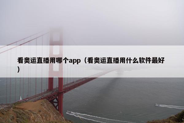 看奥运直播用哪个app（看奥运直播用什么软件最好 ）