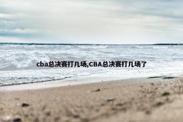 cba总决赛打几场,CBA总决赛打几场了