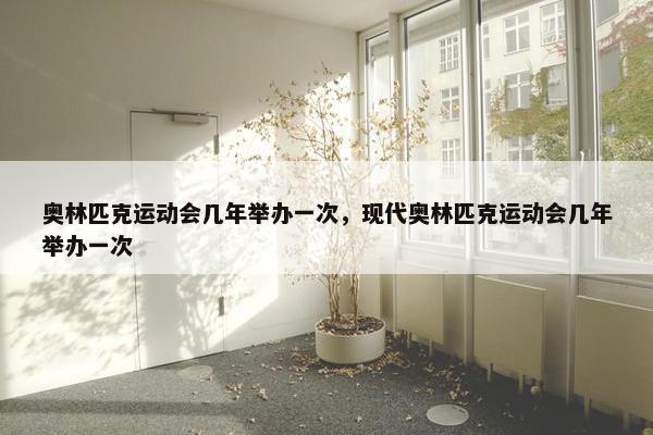 奥林匹克运动会几年举办一次，现代奥林匹克运动会几年举办一次