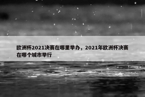 欧洲杯2021决赛在哪里举办，2021年欧洲杯决赛在哪个城市举行