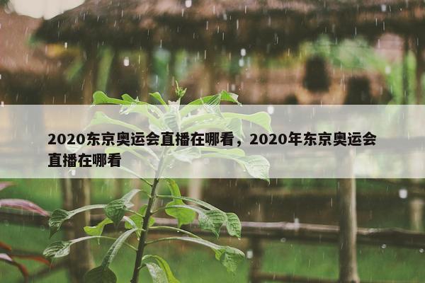 2020东京奥运会直播在哪看，2020年东京奥运会直播在哪看