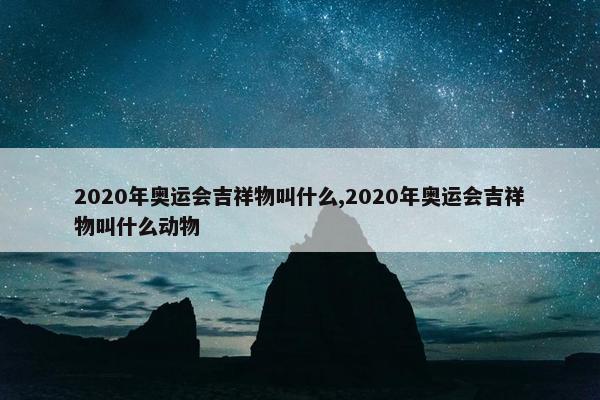 2020年奥运会吉祥物叫什么,2020年奥运会吉祥物叫什么动物