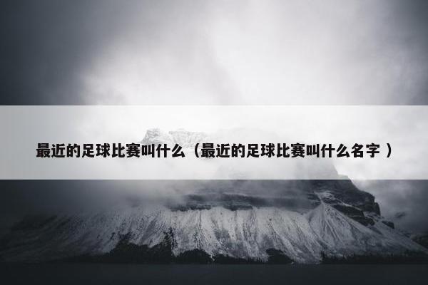 最近的足球比赛叫什么（最近的足球比赛叫什么名字 ）