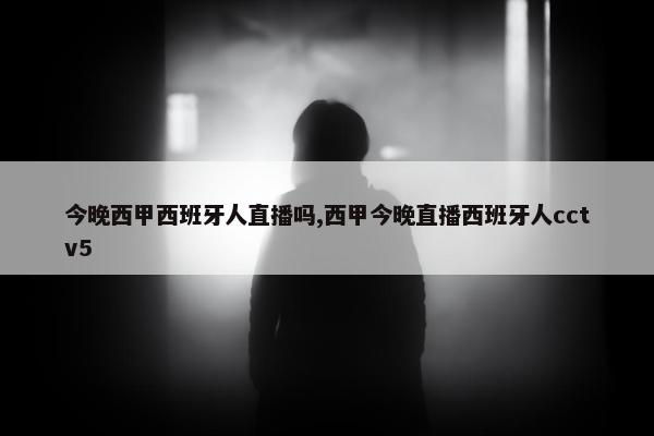 今晚西甲西班牙人直播吗,西甲今晚直播西班牙人cctv5