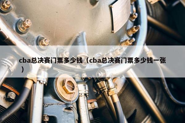 cba总决赛门票多少钱（cba总决赛门票多少钱一张 ）