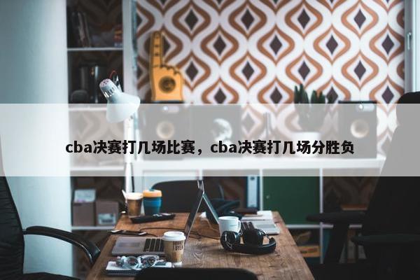 cba决赛打几场比赛，cba决赛打几场分胜负