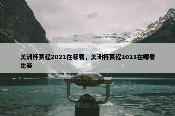 美洲杯赛程2021在哪看，美洲杯赛程2021在哪看比赛