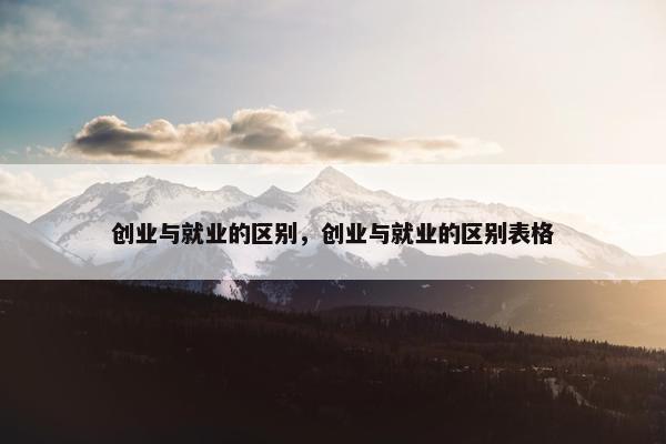 创业与就业的区别，创业与就业的区别表格