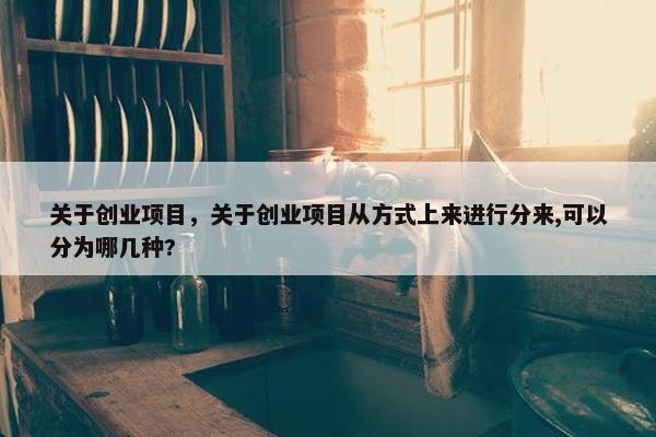 关于创业项目，关于创业项目从方式上来进行分来,可以分为哪几种?