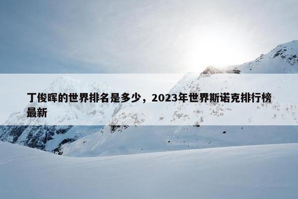 丁俊晖的世界排名是多少，2023年世界斯诺克排行榜最新