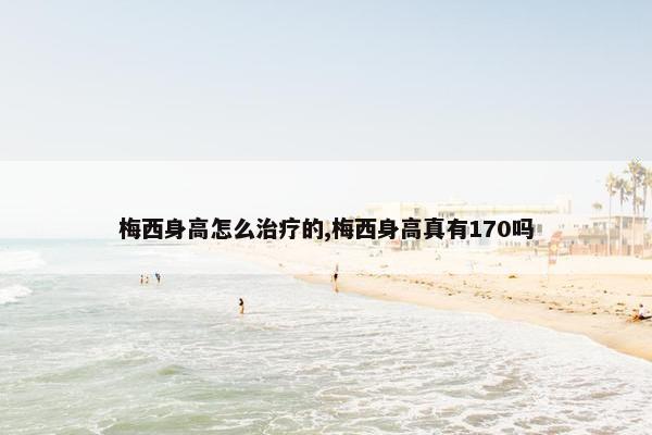 梅西身高怎么治疗的,梅西身高真有170吗