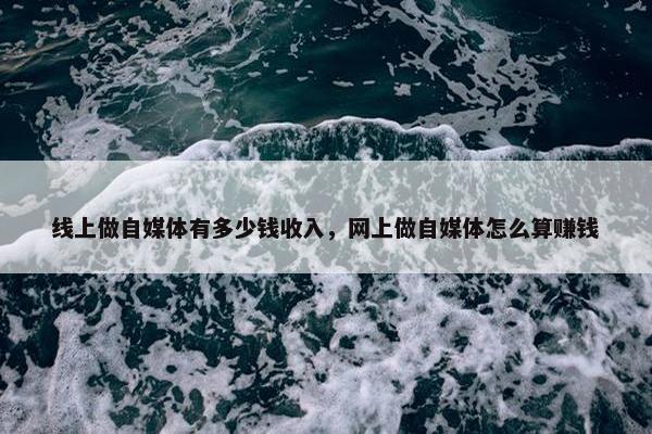 线上做自媒体有多少钱收入，网上做自媒体怎么算赚钱