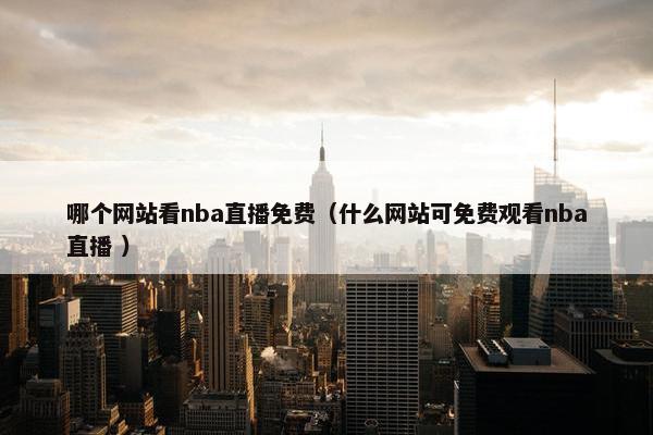 哪个网站看nba直播免费（什么网站可免费观看nba直播 ）