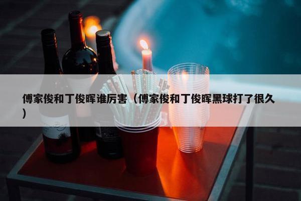 傅家俊和丁俊晖谁厉害（傅家俊和丁俊晖黑球打了很久 ）