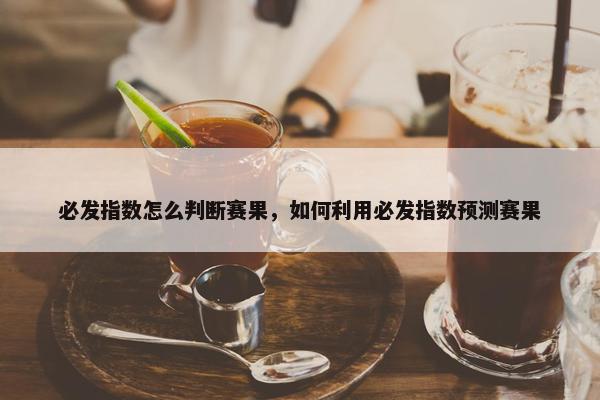 必发指数怎么判断赛果，如何利用必发指数预测赛果