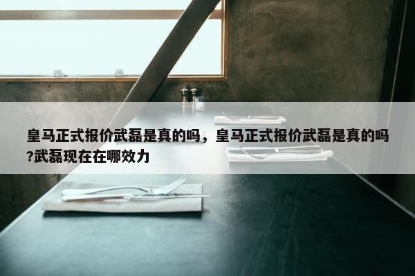 皇马正式报价武磊是真的吗，皇马正式报价武磊是真的吗?武磊现在在哪效力