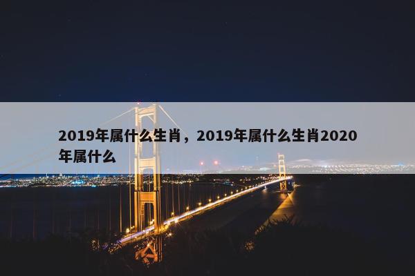 2019年属什么生肖，2019年属什么生肖2020年属什么