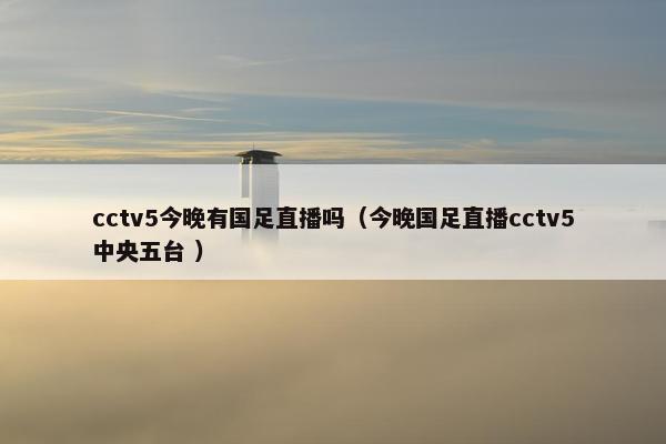 cctv5今晚有国足直播吗（今晚国足直播cctv5中央五台 ）