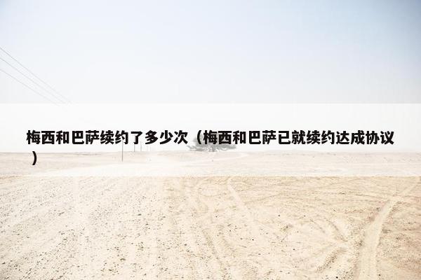 梅西和巴萨续约了多少次（梅西和巴萨已就续约达成协议 ）