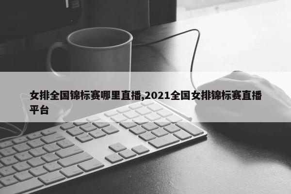 女排全国锦标赛哪里直播,2021全国女排锦标赛直播平台