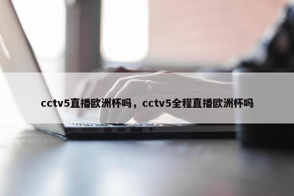 cctv5直播欧洲杯吗，cctv5全程直播欧洲杯吗