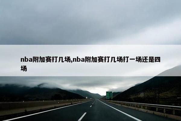 nba附加赛打几场,nba附加赛打几场打一场还是四场