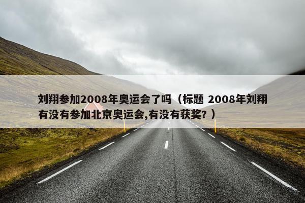 刘翔参加2008年奥运会了吗（标题 2008年刘翔有没有参加北京奥运会,有没有获奖? ）