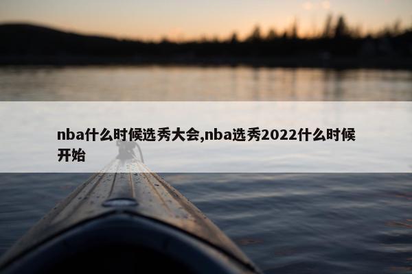 nba什么时候选秀大会,nba选秀2022什么时候开始