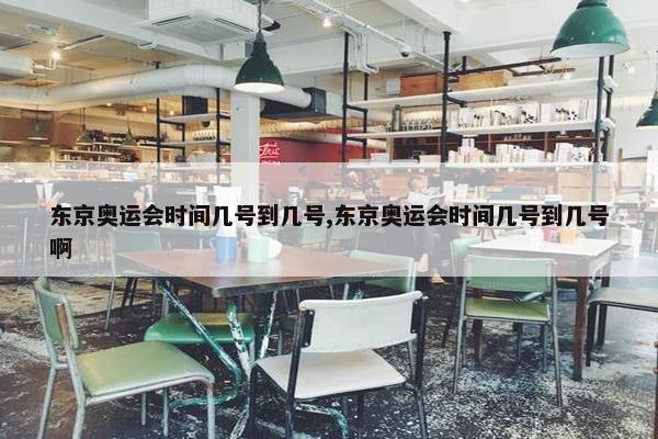 东京奥运会时间几号到几号,东京奥运会时间几号到几号啊