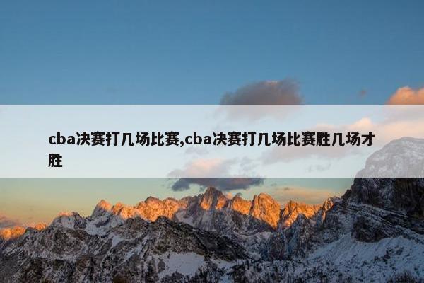 cba决赛打几场比赛,cba决赛打几场比赛胜几场才胜