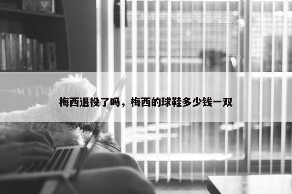 梅西退役了吗，梅西的球鞋多少钱一双