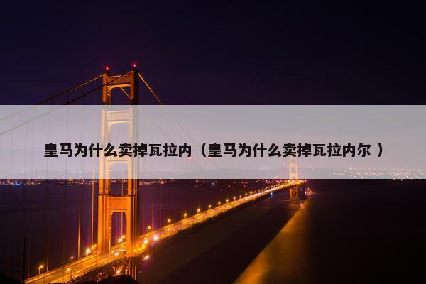 皇马为什么卖掉瓦拉内（皇马为什么卖掉瓦拉内尔 ）