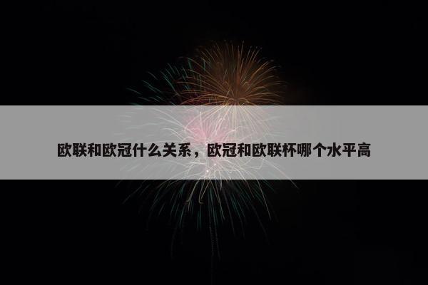 欧联和欧冠什么关系，欧冠和欧联杯哪个水平高