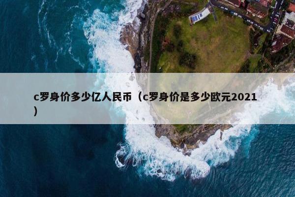 c罗身价多少亿人民币（c罗身价是多少欧元2021 ）