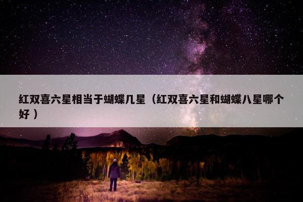 红双喜六星相当于蝴蝶几星（红双喜六星和蝴蝶八星哪个好 ）