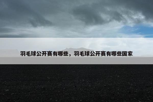 羽毛球公开赛有哪些，羽毛球公开赛有哪些国家