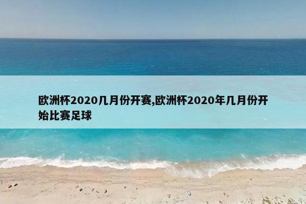 欧洲杯2020几月份开赛,欧洲杯2020年几月份开始比赛足球