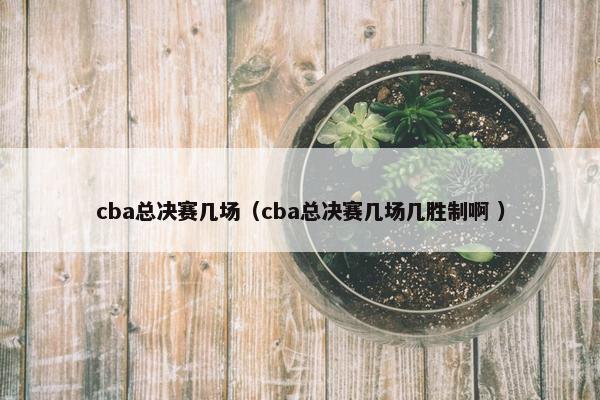 cba总决赛几场（cba总决赛几场几胜制啊 ）