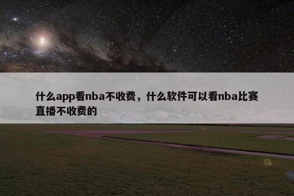 什么app看nba不收费，什么软件可以看nba比赛直播不收费的