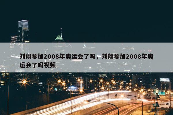 刘翔参加2008年奥运会了吗，刘翔参加2008年奥运会了吗视频