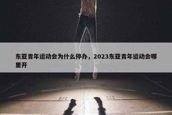 东亚青年运动会为什么停办，2023东亚青年运动会哪里开