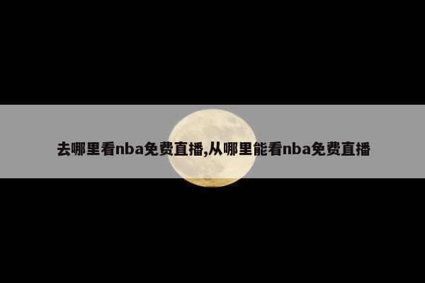 去哪里看nba免费直播,从哪里能看nba免费直播