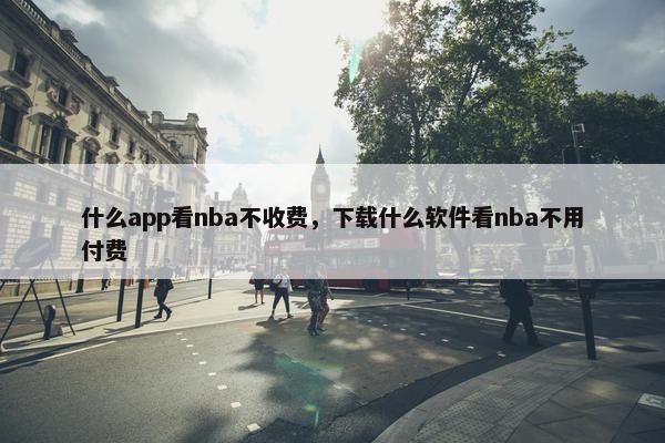 什么app看nba不收费，下载什么软件看nba不用付费