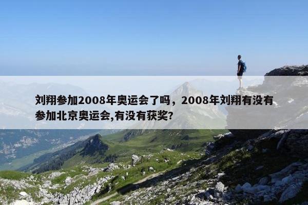 刘翔参加2008年奥运会了吗，2008年刘翔有没有参加北京奥运会,有没有获奖?