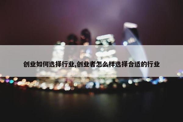 创业如何选择行业,创业者怎么样选择合适的行业