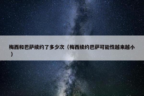 梅西和巴萨续约了多少次（梅西续约巴萨可能性越来越小 ）