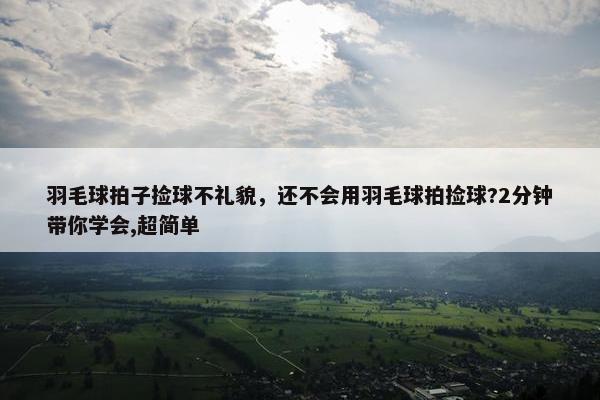 羽毛球拍子捡球不礼貌，还不会用羽毛球拍捡球?2分钟带你学会,超简单