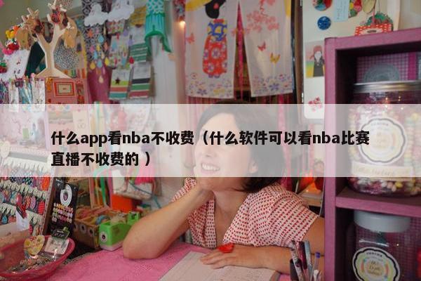 什么app看nba不收费（什么软件可以看nba比赛直播不收费的 ）