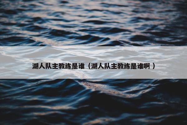 湖人队主教练是谁（湖人队主教练是谁啊 ）